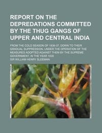 Report on the Depredations Committed by the Thug Gangs of Upper and Central India; From the Cold Season of 1836-37, Down to Their Gradual Suppression,