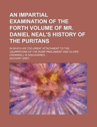 An  Impartial Examination of the Forth Volume of Mr. Daniel Neal's History of the Puritans; In Which His Too Great Attachment to the Usurpations of th