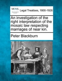 An Investigation of the Right Interpretation of the Mosaic Law Respecting Marriages of Near Kin.