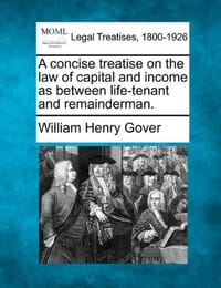 A Concise Treatise on the Law of Capital and Income as Between Life-Tenant and Remainderman.