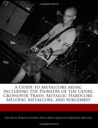 A Guide to Metalcore Music Including the Pioneers of the Genre, Crossover Trash, Metallic Hardcore, Melodic Metalcore, and Subgenres - Stevens, Dakota