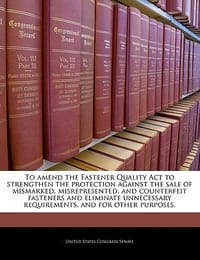 To Amend the Fastener Quality ACT to Strengthen the Protection Against the Sale of Mismarked, Misrepresented, and Counterfeit Fasteners and Eliminate - United States Congress Senate