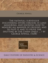 The Faithfull Surveyour Discovering Divers Errours in Land Measuring, and Showing How to Measure All Manner of Ground, and to Plot It, and to Prove th