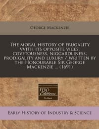 The moral history of frugality vvith its opposite vices, covetousness, niggardliness, prodigality and luxury / written by the Honourable Sir George Mackenzie ...