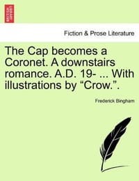 The Cap Becomes a Coronet. a Downstairs Romance. A.D. 19- ... with Illustrations by "Crow.."
