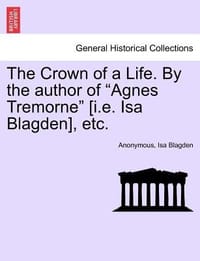 The Crown of a Life. by the Author of \Agnes Tremorne\"