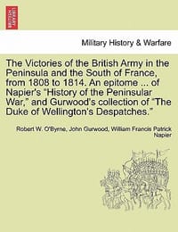 The Victories of the British Army in the Peninsula and the South of France, from 1808 to 1814. an Epitome ... of Napier's \History of the Peninsular W"