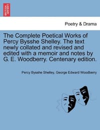 The Complete Poetical Works of Percy Bysshe Shelley. the Text Newly Collated and Revised and Edited with a Memoir and Notes by G. E. Woodberry. Centen