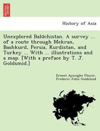 Unexplored Balu Chistan. a Survey ... of a Route Through Mekran, Bashkurd, Persia, Kurdistan, and Turkey ... with ... Illustrations and a Map. [With a