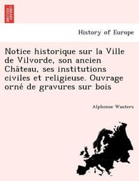 Notice Historique Sur La Ville de Vilvorde, Son Ancien Cha Teau, Ses Institutions Civiles Et Religieuse. Ouvrage Orne de Gravures Sur Bois