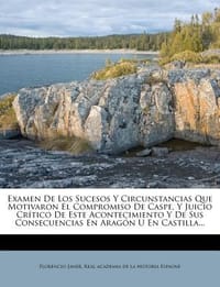 Examen de Los Sucesos y Circunstancias Que Motivaron El Compromiso de Caspe, y Juicio Cr Tico de Este Acontecimiento y de Sus Consecuencias En Arag N