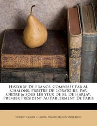 Histoire de France, Compos E Par M. Chalons, Prestre de L'Oratoire. Par Ordre & Sous Les Yeux de M. de Harlay, Premier PR Sident Au Parlerment de Pari
