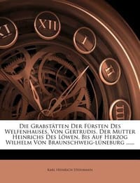 Die Grabst Tten Der F Rsten Des Welfenhauses, Von Gertrudis, Der Mutter Heinrichs Des L Wen, Bis Auf Herzog Wilhelm Von Braunschweig-L Neburg ......