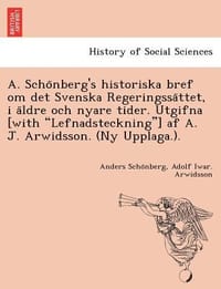 A. Scho Nberg's Historiska Bref Om Det Svenska Regeringssa Ttet, I a Ldre Och Nyare Tider. Utgifna [With \Lefnadsteckning\"] AF A. J. Arwidsson. (NY Up"