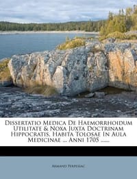 Dissertatio Medica de Haemorrhoidum Utilitate & Noxa Juxta Doctrinam Hippocratis, Habita Tolosae in Aula Medicinae ... Anni 1705 ......