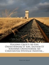 Hugonis Grotti Ad Ioh. Oxenstiernam Et Ioh. Salvium Et Iohannis Oxenstiernae Ad Ceristantem Epistolae Ineditae...