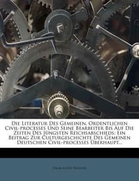 Die Literatur Des Gemeinen, Ordentlichen Civil-Processes Und Seine Bearbeiter Bis Auf Die Zeiten Des J Ngsten Reichsabschieds