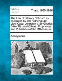 The Law of Literary Criticism as Illustrated by the "Athen Um' Libel Case. Johnston V. Sir Charles Dilke, BT., and Others, Proprietors and Publishers