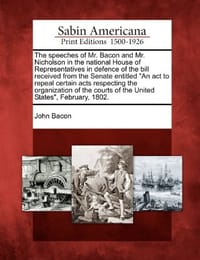 The Speeches of Mr. Bacon and Mr. Nicholson in the National House of Representatives in Defence of the Bill Received from the Senate Entitled "An ACT