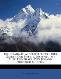 Die Bez Hmte Widerbellerinn, Oder Gasner Der Zweyte. Lustspiel in 4 Aufz. Frey Bearb. Von Johann Friedrich Schink... - Shakespeare, William