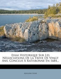 Essai Historique Sur Les N Gociations de La Tr Ve de Vingt ANS, Conclue Ratisbonne En 1684...