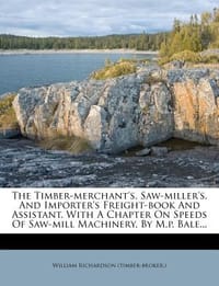 The Timber-Merchant's, Saw-Miller's, and Importer's Freight-Book and Assistant. with a Chapter on Speeds of Saw-Mill Machinery, by M.P. Bale...
