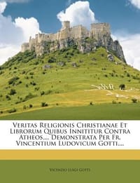 Veritas Religionis Christianae Et Librorum Quibus Innititur Contra Atheos, ... Demonstrata Per Fr. Vincentium Ludovicum Gotti, ...
