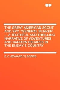 The Great American Scout and Spy, \General Bunker' ... a Truthful and Thrilling Narrative of Adventures and Narrow Escapes in the Enemy's Country"