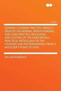 General Foundry Practice, Being a Treatise on General Iron Founding, Job Loam Practice, Moulding and Casting of the Finer Metals, Practical Metallurgy in the Foundry and Patternmaking From a Moulder's Point of View