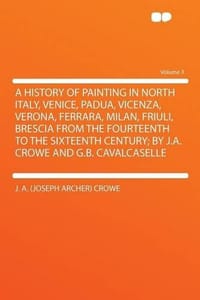 A History of Painting in North Italy, Venice, Padua, Vicenza, Verona, Ferrara, Milan, Friuli, Brescia From the Fourteenth to the Sixteenth Century; by J.A. Crowe and G.B. Cavalcaselle Volume 3
