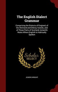 The English Dialect Grammar: Comprising the Dialects of England, of the Shetland and Orkney Islands, and of Those Parts of Scotland, Ireland & Wales Where English Is Habitually Spoken