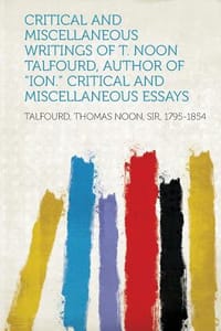 Critical and Miscellaneous Writings of T. Noon Talfourd, Author of \Ion.\" Critical and Miscellaneous Essays"
