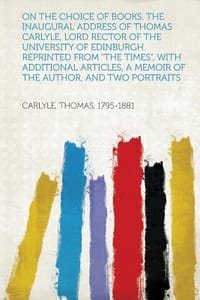 On the Choice of Books. the Inaugural Address of Thomas Carlyle, Lord Rector of the University of Edinburgh. Reprinted from \The Times