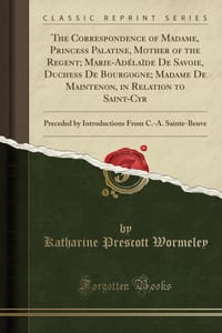 The Correspondence of Madame, Princess Palatine, Mother of the Regent; Marie-Adelaide de Savoie, Duchess de Bourgogne; Madame de Maintenon, in Relation to Saint-Cyr: Preceded by Introductions from C.-A. Sainte-Beuve