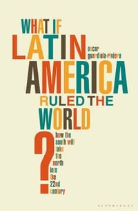 What If Latin America Ruled the World? - Oscar Guardiola-Rivera