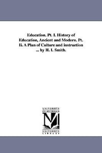 Education. PT. I. History of Education, Ancient and Modern. PT. II. a Plan of Culture and Instruction ... by H. I. Smith.