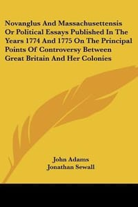 Novanglus and Massachusettensis or Political Essays Published in the Years 1774 and 1775 on the Principal Points of Controversy Between Great Britain