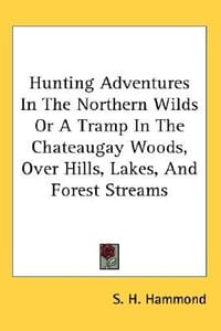 Hunting Adventures in the Northern Wilds or a Tramp in the Chateaugay Woods, Over Hills, Lakes, and Forest Streams
