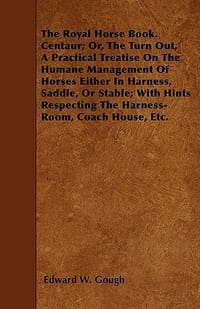 The Royal Horse Book. Centaur; Or, the Turn Out, a Practical Treatise on the Humane Management of Horses Either in Harness, Saddle, or Stable; With Hi