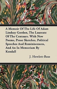 A   Memoir of the Life of Adam Lindsay Gordon, the Laureate of the Centaurs. with New Poems, Prose Sketches, Political Speeches and Reminiscences, and