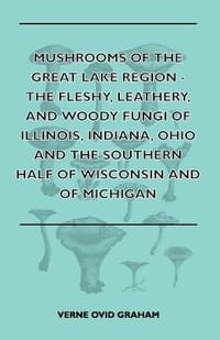 Mushrooms of the Great Lake Region - The Fleshy, Leathery, and Woody Fungi of Illinois, Indiana, Ohio and the Southern Half of Wisconsin and of Michig