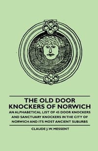 The Old Door Knockers of Norwich - An Alphabetical List of 45 Door Knockers and Sanctuary Knockers in the City of Norwich and Its Most Ancient Suburbs - Messent, Claude J. W.
