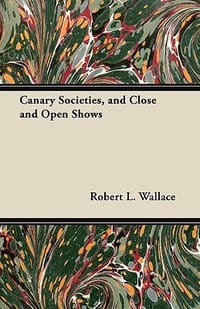 Canary Societies, and Close and Open Shows - Wallace, Robert L.