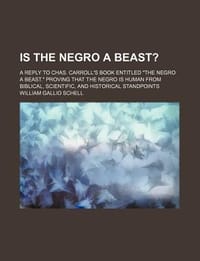 Is the Negro a Beast?; A Reply to Chas. Carroll's Book Entitled \The Negro a Beast.\" Proving That the Negro Is Human from Biblical