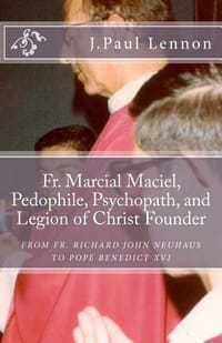 Fr. Marcial Maciel, Pedophile, Psychopath, and Legion of Christ Founder, from R.J. Neuhaus to Benedict XVI, 2nd Ed.