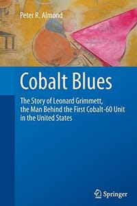Cobalt Blues: The Story of Leonard Grimmett, the Man Behind the First Cobalt-60 Unit in the United States