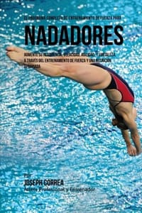 El Programa Completo de Entrenamiento de Fuerza para Nadadores: Aumente su resistencia, velocidad, agilidad, y fortaleza, a traves del entrenamiento de fuerza y una nutricion apropiada