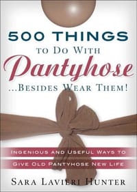 500 Things to Do with Pantyhose... Besides Wear Them! Ingenious and Useful Ways to Give Old Pantyhose New Life