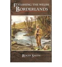 Flyfishing the Welsh Borderlands A Review of the Flyfishing and Flies for Wild Trout and Grayling in the Rivers, Brooks and Streams of the Region