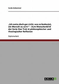 Ich Weiss Doch Gar Nicht, Was Es Bedeutet, Ein Mensch Zu Sein!\ - Zum Menschenbild Der Serie Star Trek in Philosophischer Und Theologischer Reflexion"
